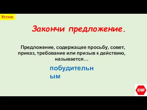 Закончи предложение. Устно Предложение, содержащее просьбу, совет, приказ, требование или призыв к действию, называется… побудительным