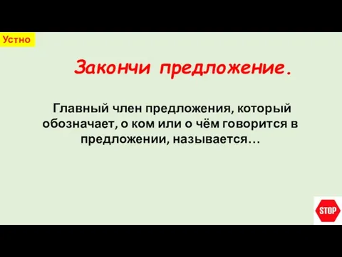 Закончи предложение. Устно Главный член предложения, который обозначает, о ком или о