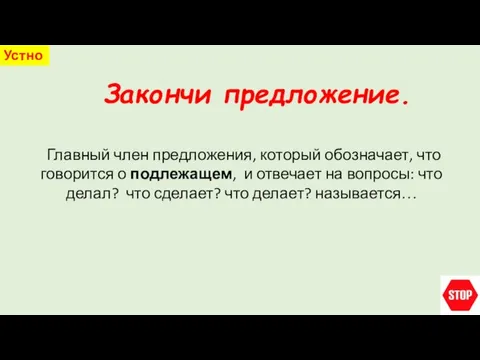 Закончи предложение. Устно Главный член предложения, который обозначает, что говорится о подлежащем,