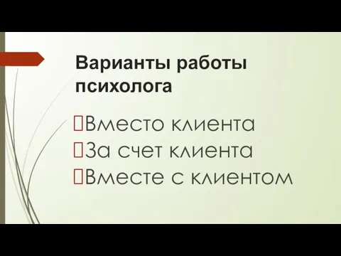 Варианты работы психолога Вместо клиента За счет клиента Вместе с клиентом