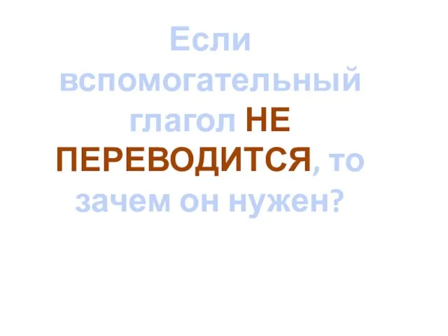 Если вспомогательный глагол НЕ ПЕРЕВОДИТСЯ, то зачем он нужен?