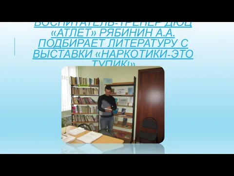 ВОСПИТАТЕЛЬ-ТРЕНЕР ДЮЦ «АТЛЕТ» РЯБИНИН А.А. ПОДБИРАЕТ ЛИТЕРАТУРУ С ВЫСТАВКИ «НАРКОТИКИ-ЭТО ТУПИК!»