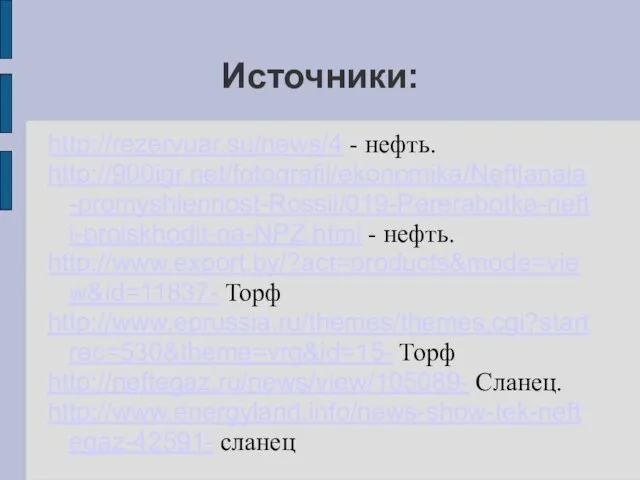 Источники: http://rezervuar.su/news/4 - нефть. http://900igr.net/fotografii/ekonomika/Neftjanaja-promyshlennost-Rossii/019-Pererabotka-nefti-proiskhodit-na-NPZ.html - нефть. http://www.export.by/?act=products&mode=view&id=11837- Торф http://www.eprussia.ru/themes/themes.cgi?startrec=530&theme=vrg&id=15- Торф http://neftegaz.ru/news/view/105089- Сланец. http://www.energyland.info/news-show-tek-neftegaz-42591- сланец