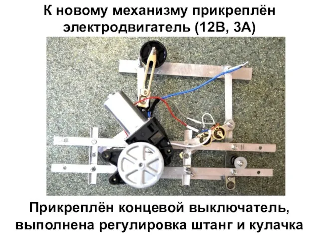 К новому механизму прикреплён электродвигатель (12В, 3А) Прикреплён концевой выключатель, выполнена регулировка штанг и кулачка