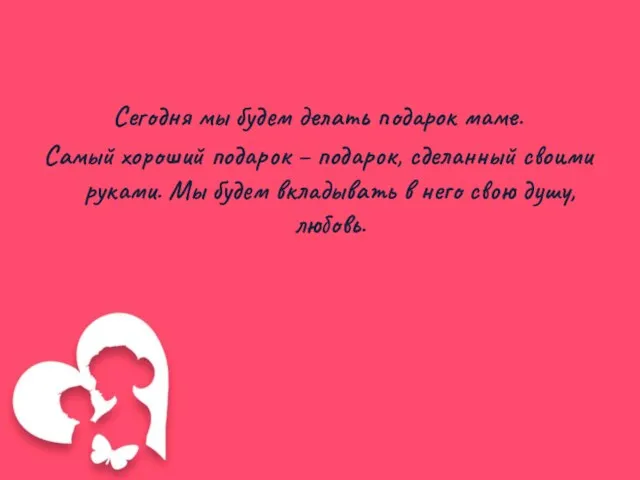 Сегодня мы будем делать подарок маме. Самый хороший подарок – подарок, сделанный