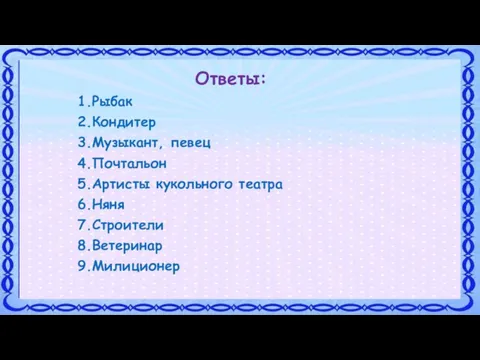 Ответы: 1.Рыбак 2.Кондитер 3.Музыкант, певец 4.Почтальон 5.Артисты кукольного театра 6.Няня 7.Строители 8.Ветеринар 9.Милиционер