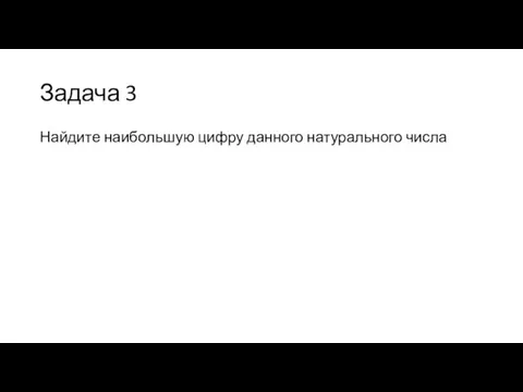 Задача 3 Найдите наибольшую цифру данного натурального числа