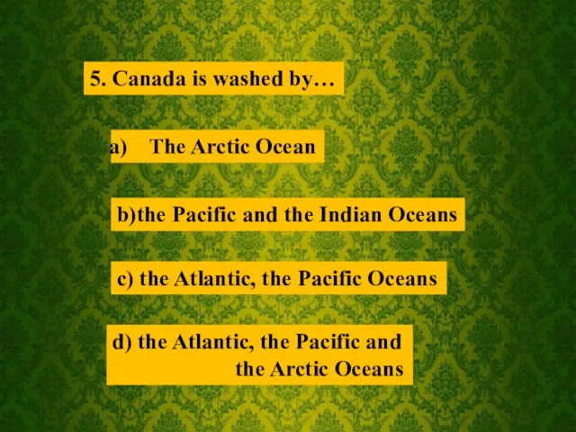 5. Canada is washed by… The Arctic Ocean b)the Pacific and the