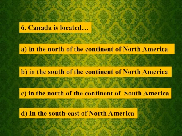 6. Canada is located… a) in the north of the continent of