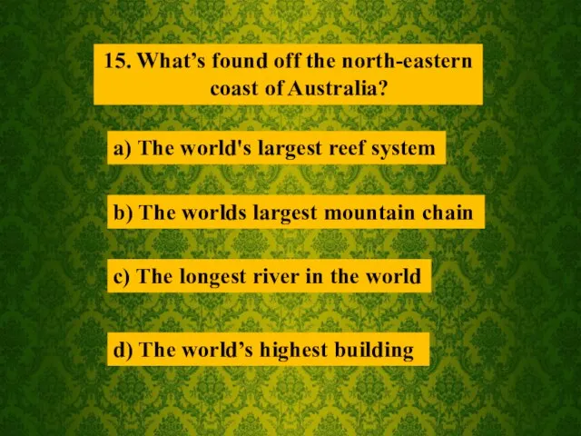 15. What’s found off the north-eastern coast of Australia? a) The world's