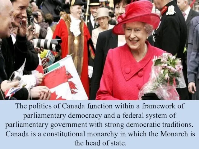 The politics of Canada function within a framework of parliamentary democracy and