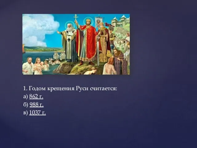 1. Годом крещения Руси считается: а) 862 г. б) 988 г. в) 1037 г.