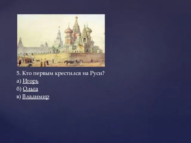 5. Кто первым крестился на Руси? а) Игорь б) Ольга в) Владимир