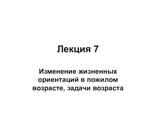 Лекция 7 Изменение жизненных ориентаций в пожилом возрасте, задачи возраста