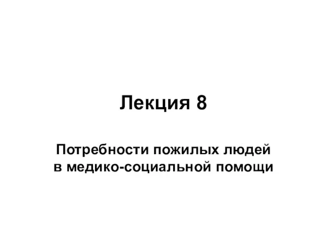 Лекция 8 Потребности пожилых людей в медико-социальной помощи