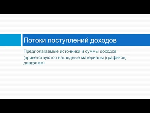 Предполагаемые источники и суммы доходов (приветствуются наглядные материалы (графиков, диаграмм) Потоки поступлений доходов