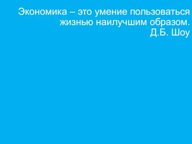 Экономика – это умение пользоваться жизнью наилучшим образом. Д.Б. Шоу