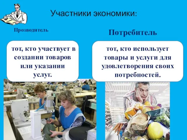 Участники экономики: Прозводитель тот, кто участвует в создании товаров или указании услуг.