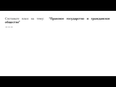 Составьте план на тему: “Правовое государство и гражданское общество”