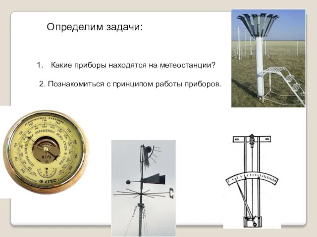 Определим задачи: Какие приборы находятся на метеостанции? 2. Познакомиться с принципом работы приборов.