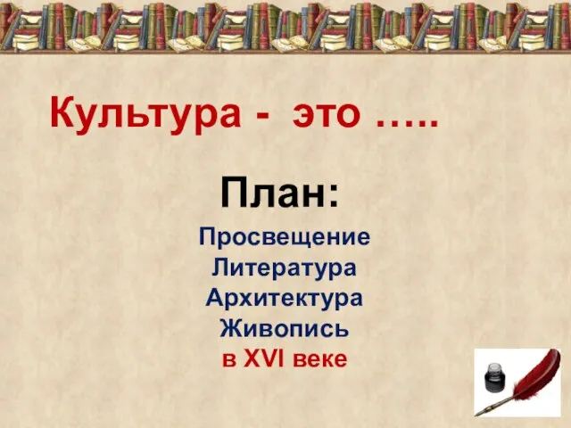 Культура - это ….. Просвещение Литература Архитектура Живопись в XVI веке План: