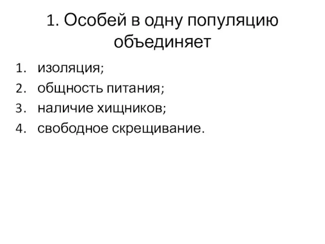 1. Особей в одну популяцию объединяет изоляция; общность питания; наличие хищников; свободное скрещивание.