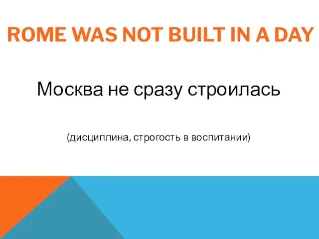 ROME WAS NOT BUILT IN A DAY Москва не сразу строилась (дисциплина, строгость в воспитании)