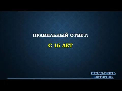 ПРАВИЛЬНЫЙ ОТВЕТ: С 16 ЛЕТ ПРОДОЛЖИТЬ ВИКТОРИНУ