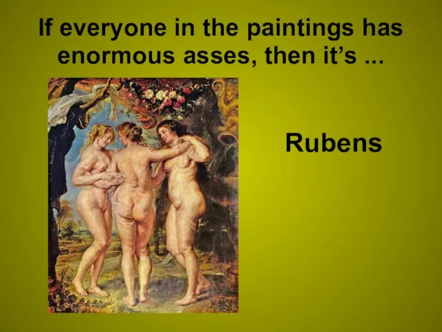 If everyone in the paintings has enormous asses, then it’s ... Rubens