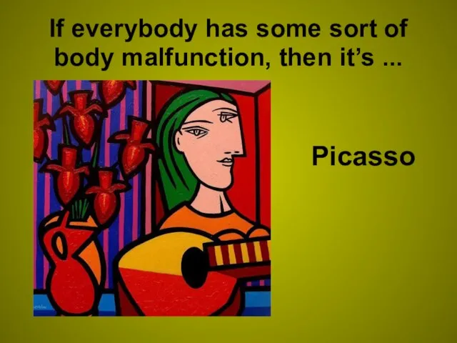 If everybody has some sort of body malfunction, then it’s ... Picasso