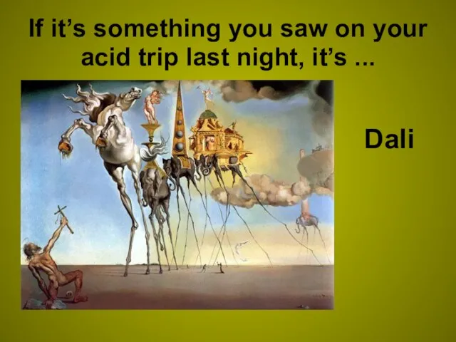 If it’s something you saw on your acid trip last night, it’s ... Dali