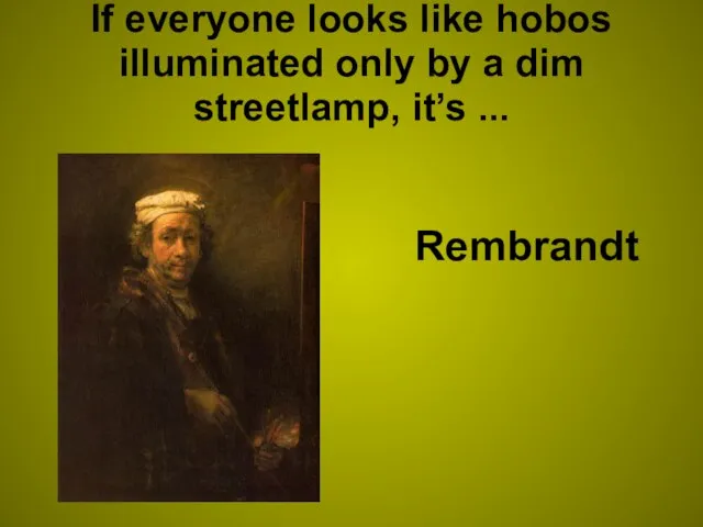 If everyone looks like hobos illuminated only by a dim streetlamp, it’s ... Rembrandt