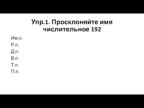 Упр.1. Просклоняйте имя числительное 192 Им.п. Р.п. Д.п. В.п. Т.п. П.п.