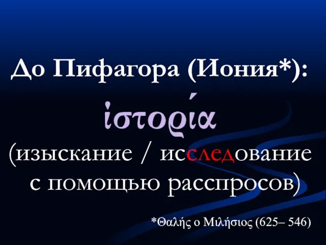 До Пифагора (Иония*): ίστορία (изыскание / исследование с помощью расспросов) *Θαλής ο Μιλήσιος (625– 546)