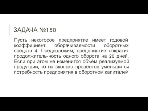 ЗАДАЧА №150 Пусть некоторое предприятие имеет годовой коэффициент оборачиваемости оборотных средств 4.