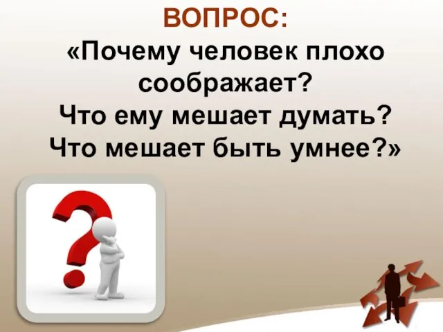 ВОПРОС: «Почему человек плохо соображает? Что ему мешает думать? Что мешает быть умнее?»