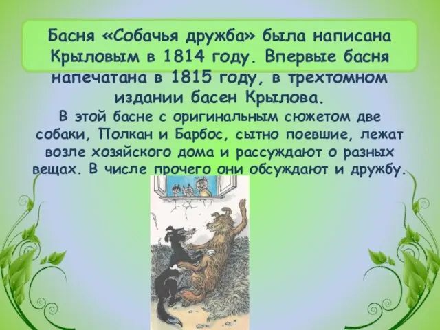 Басня «Собачья дружба» была написана Крыловым в 1814 году. Впервые басня напечатана