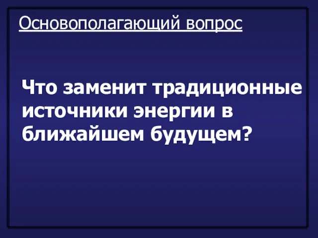 Основополагающий вопрос Что заменит традиционные источники энергии в ближайшем будущем?