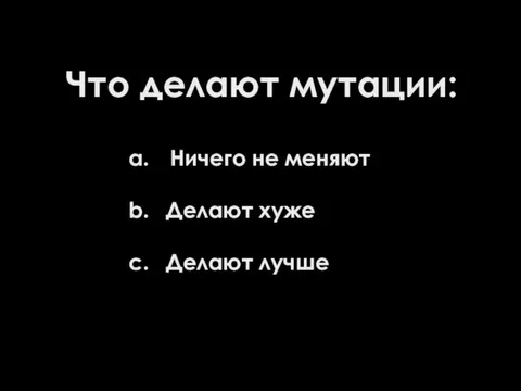 Что делают мутации: Ничего не меняют Делают хуже Делают лучше