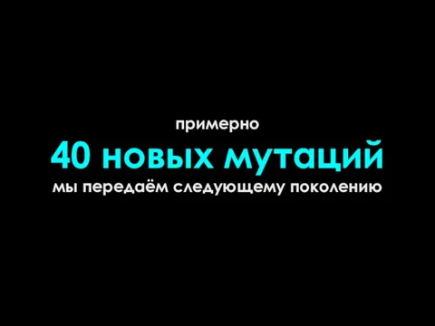 примерно 40 новых мутаций мы передаём следующему поколению