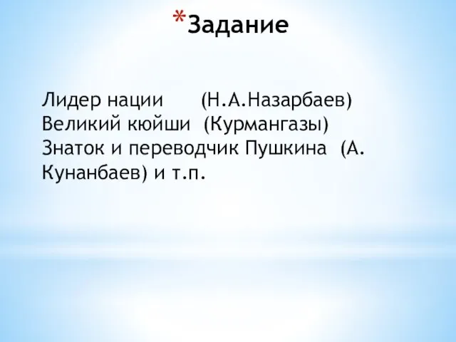 Задание Лидер нации (Н.А.Назарбаев) Великий кюйши (Курмангазы) Знаток и переводчик Пушкина (А.Кунанбаев) и т.п.