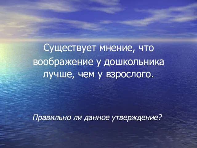 Существует мнение, что воображение у дошкольника лучше, чем у взрослого. Правильно ли данное утверждение?