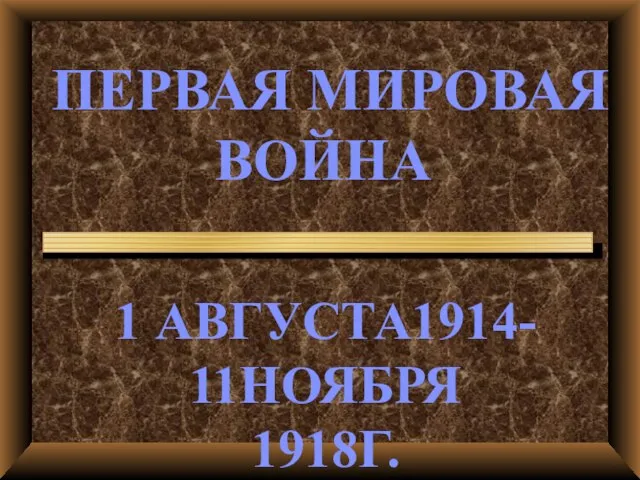 ПЕРВАЯ МИРОВАЯ ВОЙНА 1 АВГУСТА1914- 11НОЯБРЯ 1918Г.