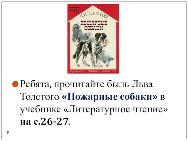 Ребята, прочитайте быль Льва Толстого «Пожарные собаки» в учебнике «Литературное чтение» на с.26-27.