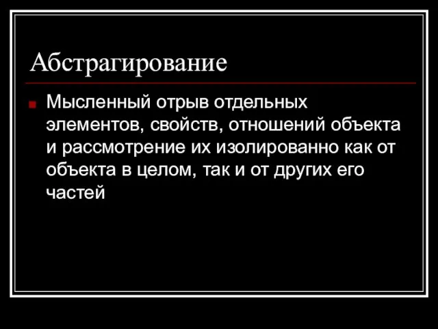 Абстрагирование Мысленный отрыв отдельных элементов, свойств, отношений объекта и рассмотрение их изолированно