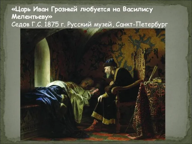 «Царь Иван Грозный любуется на Василису Мелентьеву» Седов Г.С. 1875 г. Русский музей, Санкт-Петербург