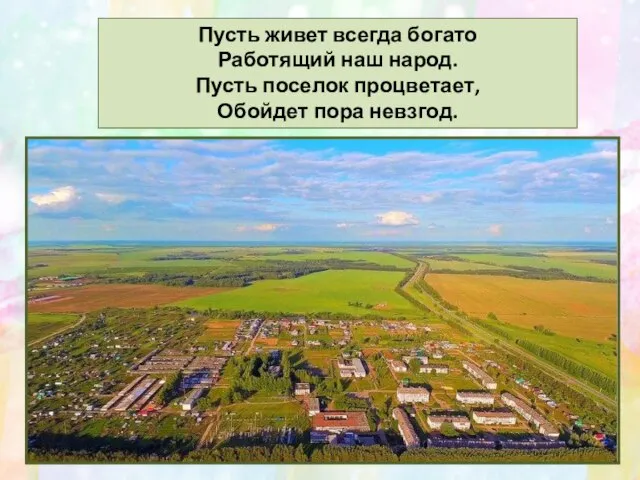 Пусть живет всегда богато Работящий наш народ. Пусть поселок процветает, Обойдет пора невзгод.