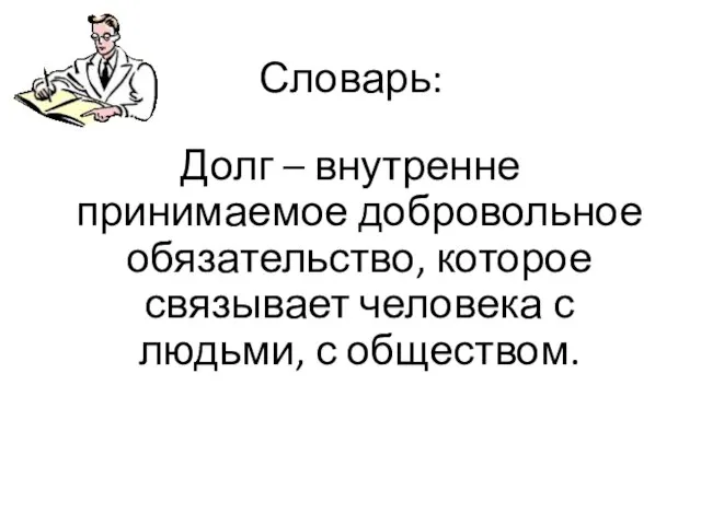 Словарь: Долг – внутренне принимаемое добровольное обязательство, которое связывает человека с людьми, с обществом.