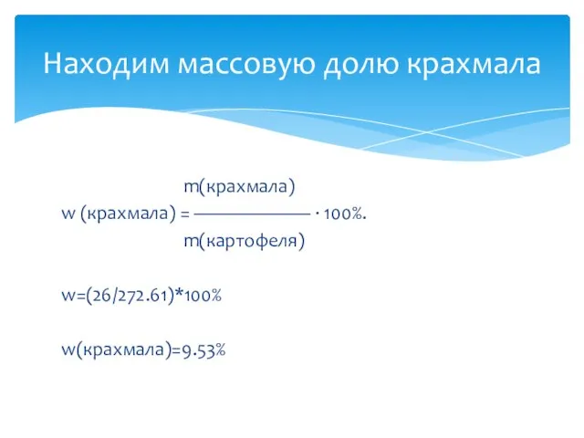 m(крахмала) w (крахмала) = —————— · 100%. m(картофеля) w=(26/272.61)*100% w(крахмала)=9.53% Находим массовую долю крахмала