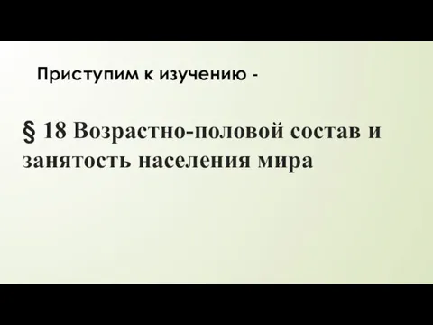 § 18 Возрастно-половой состав и занятость населения мира Приступим к изучению -